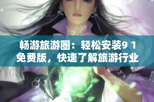 畅游旅游圈：轻松安装9 1免费版，快速了解旅游行业热点