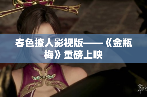 春色撩人影视版——《金瓶梅》重磅上映