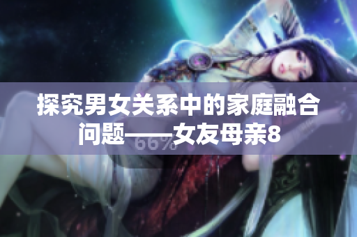 探究男女关系中的家庭融合问题——女友母亲8