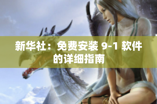 新华社：免费安装 9-1 软件的详细指南