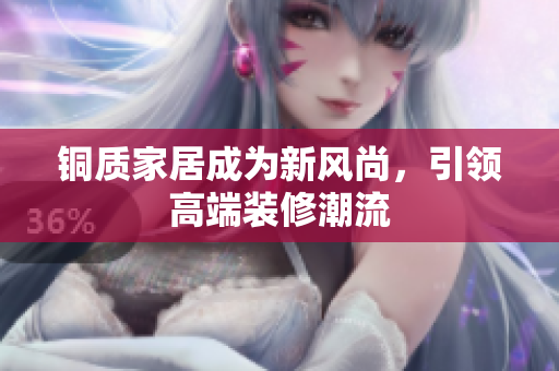 铜质家居成为新风尚，引领高端装修潮流