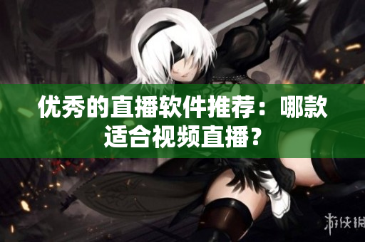 优秀的直播软件推荐：哪款适合视频直播？