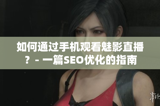 如何通过手机观看魅影直播？- 一篇SEO优化的指南
