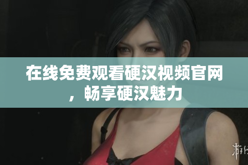 在线免费观看硬汉视频官网，畅享硬汉魅力