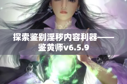 探索鉴别淫秽内容利器——鉴黄师v6.5.9