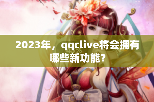 2023年，qqclive将会拥有哪些新功能？
