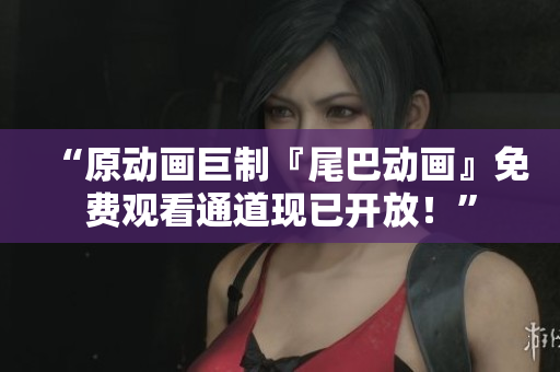 “原动画巨制『尾巴动画』免费观看通道现已开放！”