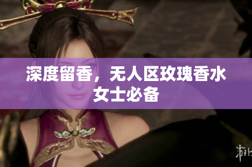 深度留香，无人区玫瑰香水女士必备