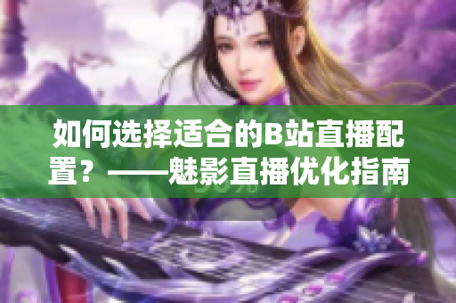 如何选择适合的B站直播配置？——魅影直播优化指南