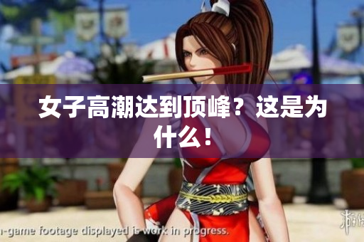 女子高潮达到顶峰？这是为什么！