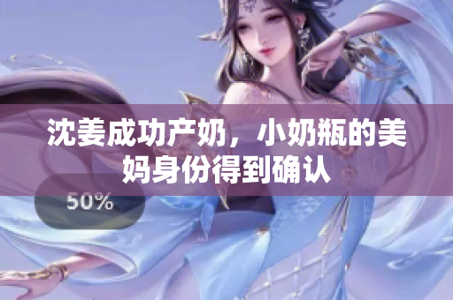 沈姜成功产奶，小奶瓶的美妈身份得到确认