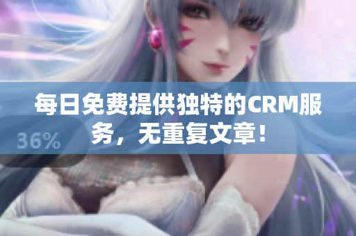 每日免费提供独特的CRM服务，无重复文章！