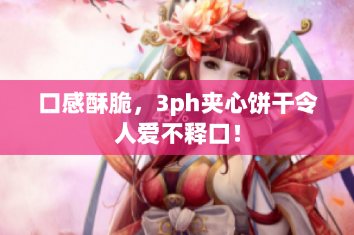 口感酥脆，3ph夹心饼干令人爱不释口！