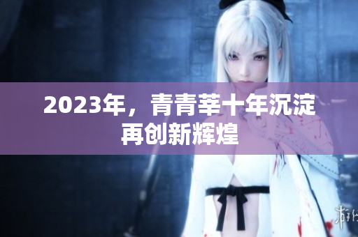 2023年，青青莘十年沉淀再创新辉煌
