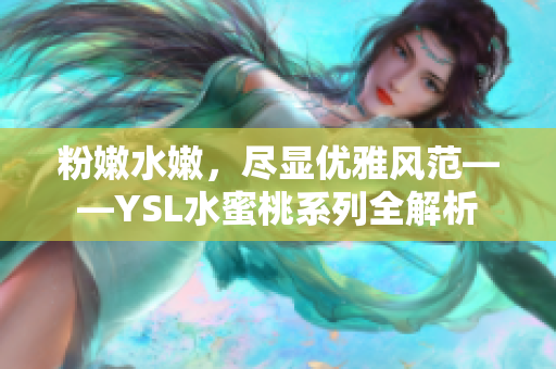 粉嫩水嫩，尽显优雅风范——YSL水蜜桃系列全解析