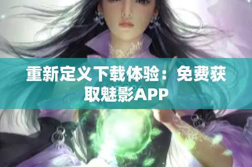 重新定义下载体验：免费获取魅影APP