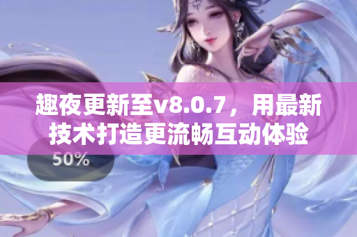 趣夜更新至v8.0.7，用最新技术打造更流畅互动体验