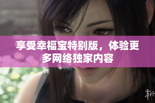 享受幸福宝特别版，体验更多网络独家内容