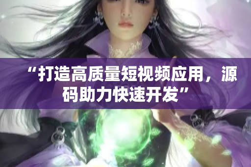 “打造高质量短视频应用，源码助力快速开发”