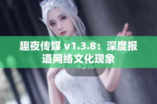 趣夜传媒 v1.3.8：深度报道网络文化现象