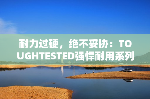耐力过硬，绝不妥协：TOUGHTESTED强悍耐用系列