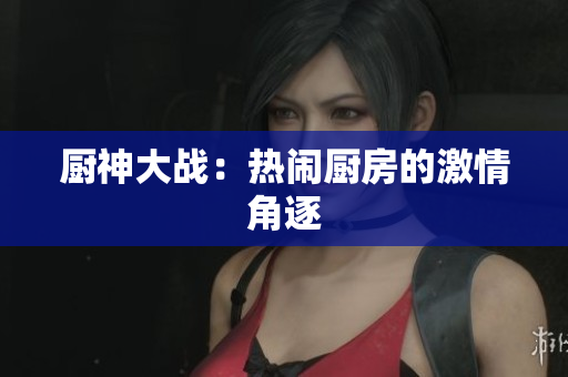 厨神大战：热闹厨房的激情角逐