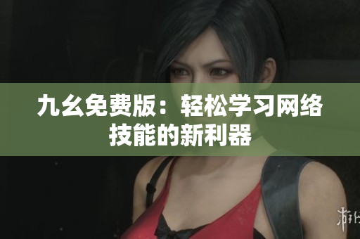 九幺免费版：轻松学习网络技能的新利器
