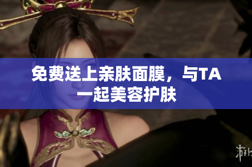 免费送上亲肤面膜，与TA一起美容护肤
