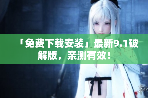 「免费下载安装」最新9.1破解版，亲测有效！