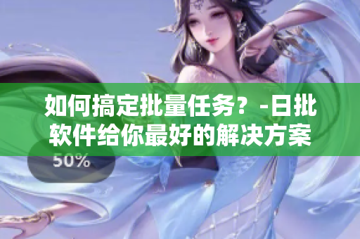 如何搞定批量任务？-日批软件给你最好的解决方案