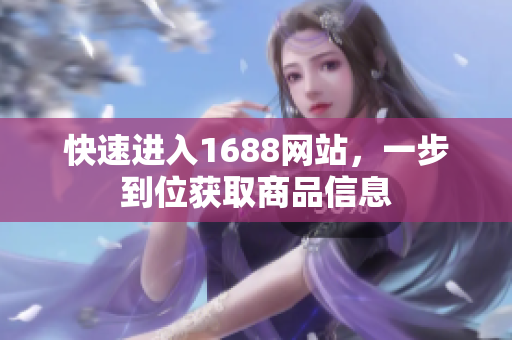 快速进入1688网站，一步到位获取商品信息