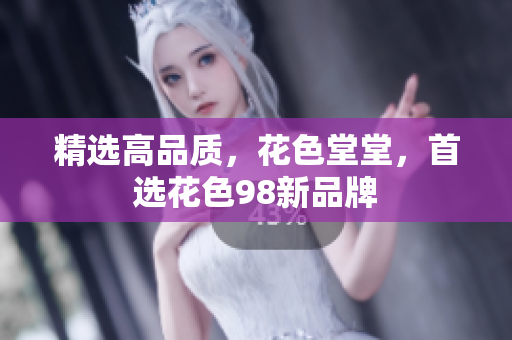 精选高品质，花色堂堂，首选花色98新品牌