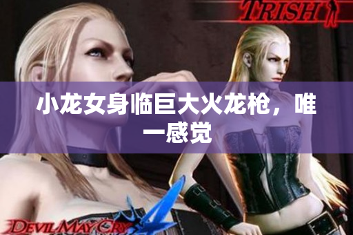 小龙女身临巨大火龙枪，唯一感觉