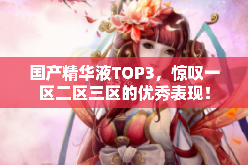 国产精华液TOP3，惊叹一区二区三区的优秀表现！
