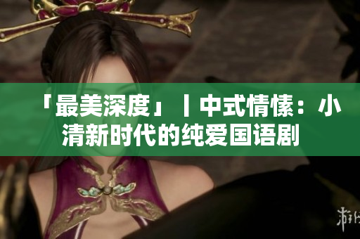 「最美深度」丨中式情愫：小清新时代的纯爱国语剧