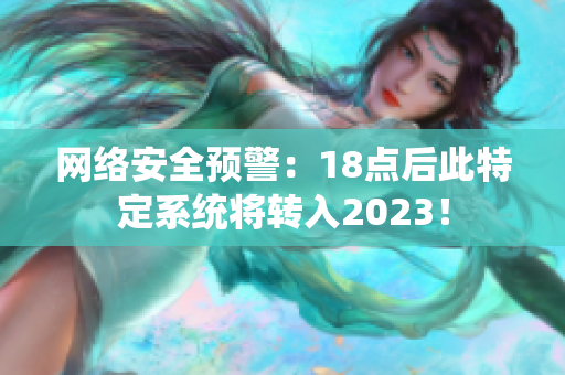 网络安全预警：18点后此特定系统将转入2023！