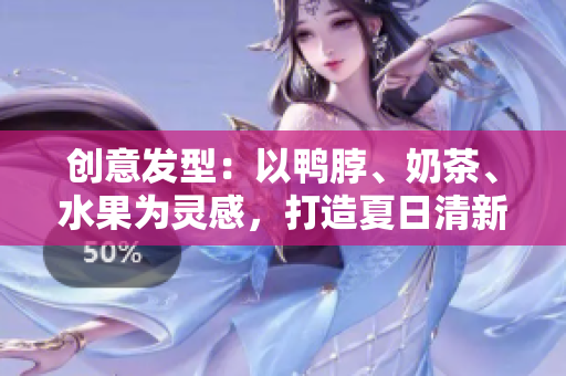 创意发型：以鸭脖、奶茶、水果为灵感，打造夏日清新发型