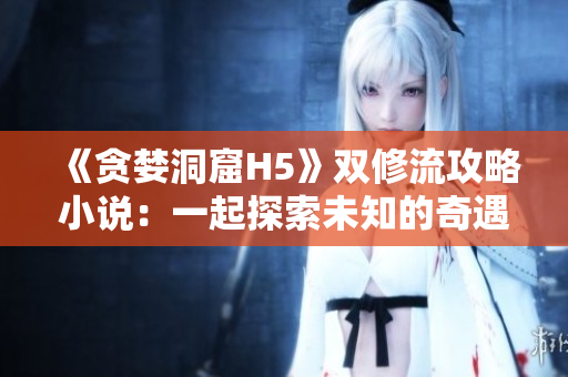 《贪婪洞窟H5》双修流攻略小说：一起探索未知的奇遇！