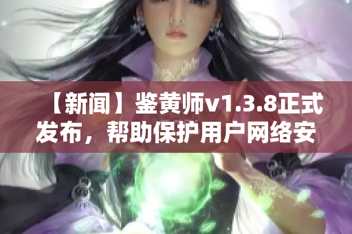 【新闻】鉴黄师v1.3.8正式发布，帮助保护用户网络安全