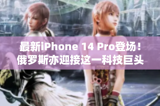 最新iPhone 14 Pro登场！俄罗斯亦迎接这一科技巨头