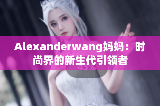 Alexanderwang妈妈：时尚界的新生代引领者