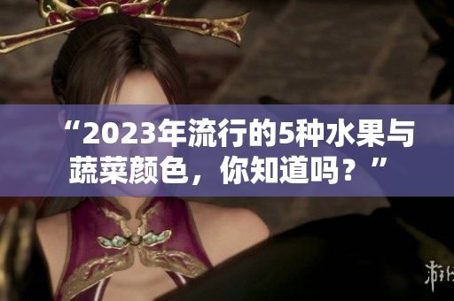 “2023年流行的5种水果与蔬菜颜色，你知道吗？”