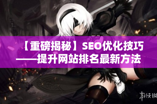 【重磅揭秘】SEO优化技巧——提升网站排名最新方法