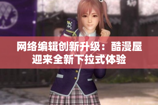 网络编辑创新升级：酷漫屋迎来全新下拉式体验