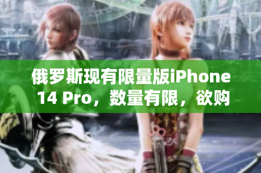 俄罗斯现有限量版iPhone 14 Pro，数量有限，欲购从速