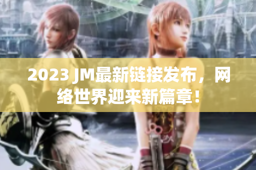 2023 JM最新链接发布，网络世界迎来新篇章！