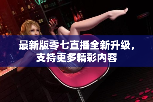 最新版零七直播全新升级，支持更多精彩内容