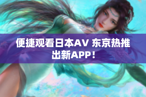 便捷观看日本AV 东京热推出新APP！