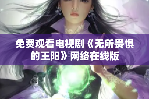 免费观看电视剧《无所畏惧的王阳》网络在线版