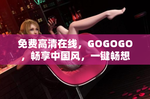 免费高清在线，GOGOGO，畅享中国风，一键畅想